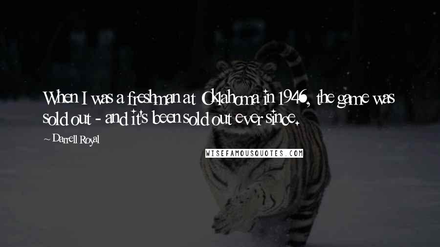 Darrell Royal Quotes: When I was a freshman at Oklahoma in 1946, the game was sold out - and it's been sold out ever since.