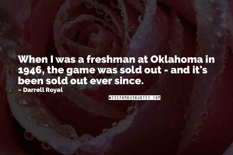 Darrell Royal Quotes: When I was a freshman at Oklahoma in 1946, the game was sold out - and it's been sold out ever since.