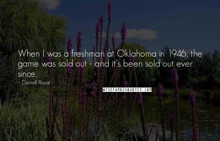 Darrell Royal Quotes: When I was a freshman at Oklahoma in 1946, the game was sold out - and it's been sold out ever since.