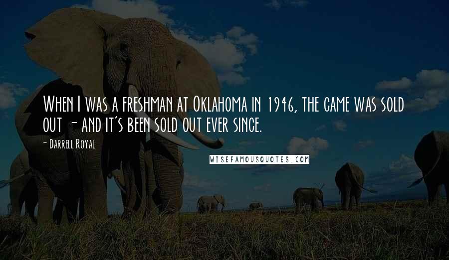 Darrell Royal Quotes: When I was a freshman at Oklahoma in 1946, the game was sold out - and it's been sold out ever since.