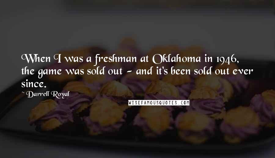 Darrell Royal Quotes: When I was a freshman at Oklahoma in 1946, the game was sold out - and it's been sold out ever since.