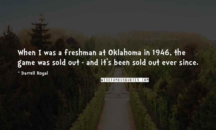 Darrell Royal Quotes: When I was a freshman at Oklahoma in 1946, the game was sold out - and it's been sold out ever since.