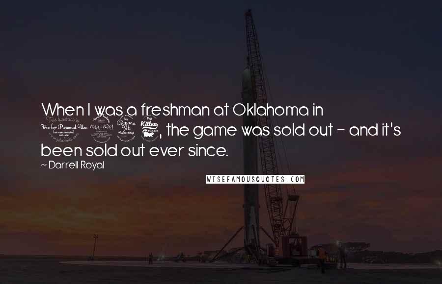 Darrell Royal Quotes: When I was a freshman at Oklahoma in 1946, the game was sold out - and it's been sold out ever since.