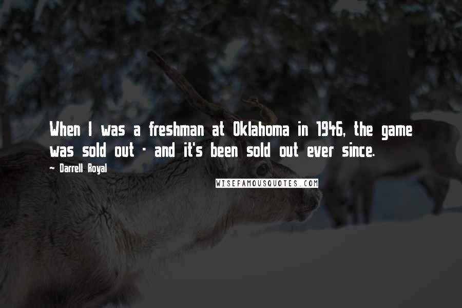 Darrell Royal Quotes: When I was a freshman at Oklahoma in 1946, the game was sold out - and it's been sold out ever since.