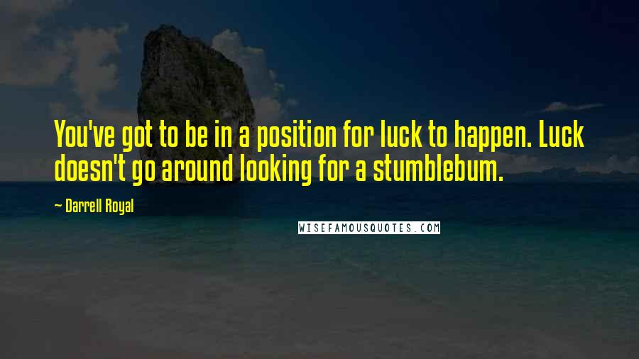 Darrell Royal Quotes: You've got to be in a position for luck to happen. Luck doesn't go around looking for a stumblebum.