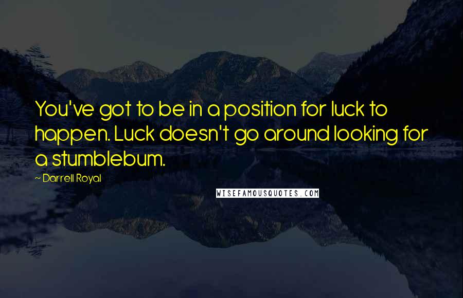 Darrell Royal Quotes: You've got to be in a position for luck to happen. Luck doesn't go around looking for a stumblebum.