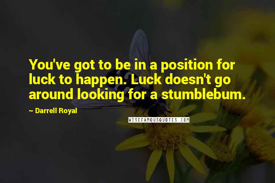 Darrell Royal Quotes: You've got to be in a position for luck to happen. Luck doesn't go around looking for a stumblebum.