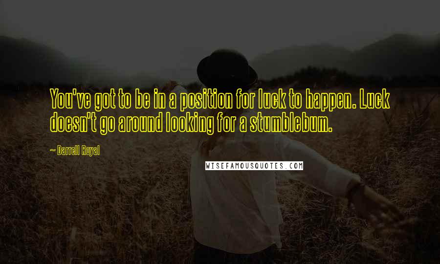 Darrell Royal Quotes: You've got to be in a position for luck to happen. Luck doesn't go around looking for a stumblebum.