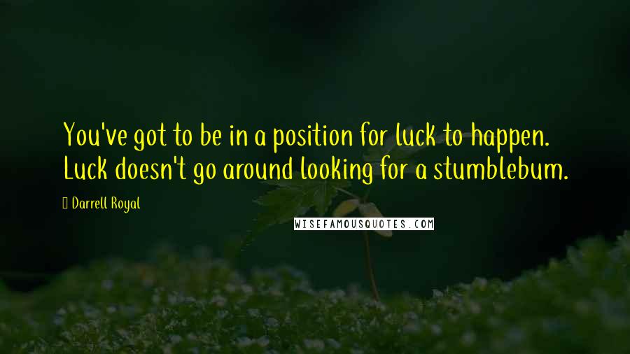 Darrell Royal Quotes: You've got to be in a position for luck to happen. Luck doesn't go around looking for a stumblebum.