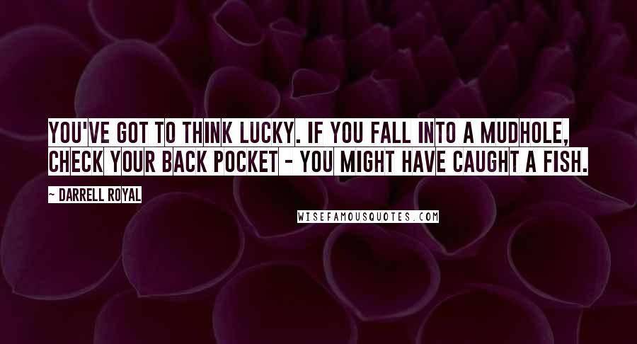 Darrell Royal Quotes: You've got to think lucky. If you fall into a mudhole, check your back pocket - you might have caught a fish.