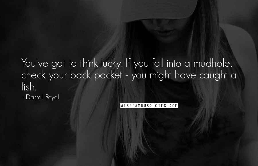 Darrell Royal Quotes: You've got to think lucky. If you fall into a mudhole, check your back pocket - you might have caught a fish.