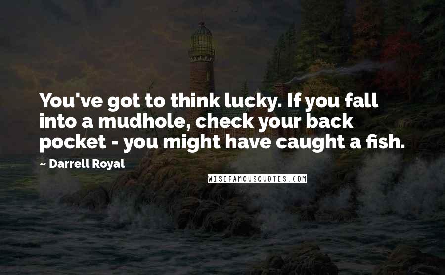 Darrell Royal Quotes: You've got to think lucky. If you fall into a mudhole, check your back pocket - you might have caught a fish.