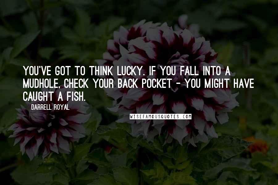 Darrell Royal Quotes: You've got to think lucky. If you fall into a mudhole, check your back pocket - you might have caught a fish.