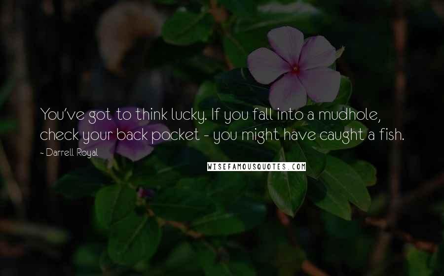 Darrell Royal Quotes: You've got to think lucky. If you fall into a mudhole, check your back pocket - you might have caught a fish.