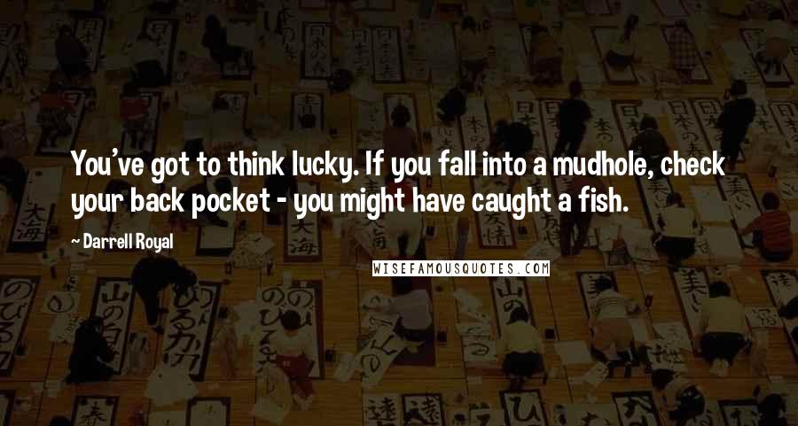 Darrell Royal Quotes: You've got to think lucky. If you fall into a mudhole, check your back pocket - you might have caught a fish.