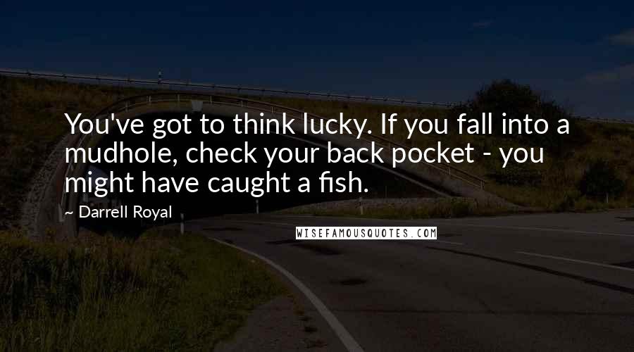 Darrell Royal Quotes: You've got to think lucky. If you fall into a mudhole, check your back pocket - you might have caught a fish.