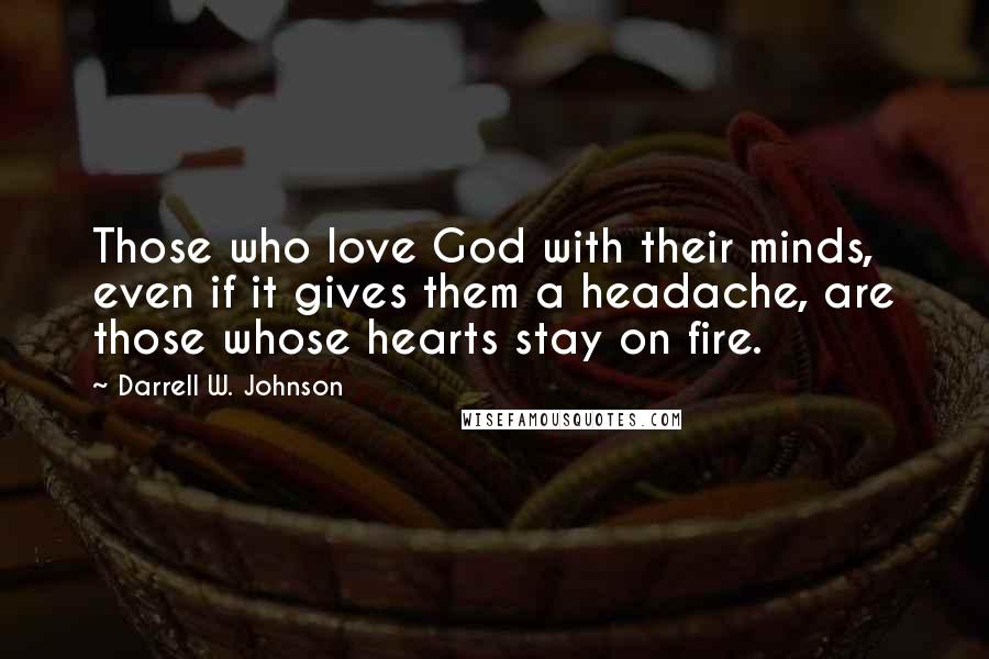 Darrell W. Johnson Quotes: Those who love God with their minds, even if it gives them a headache, are those whose hearts stay on fire.