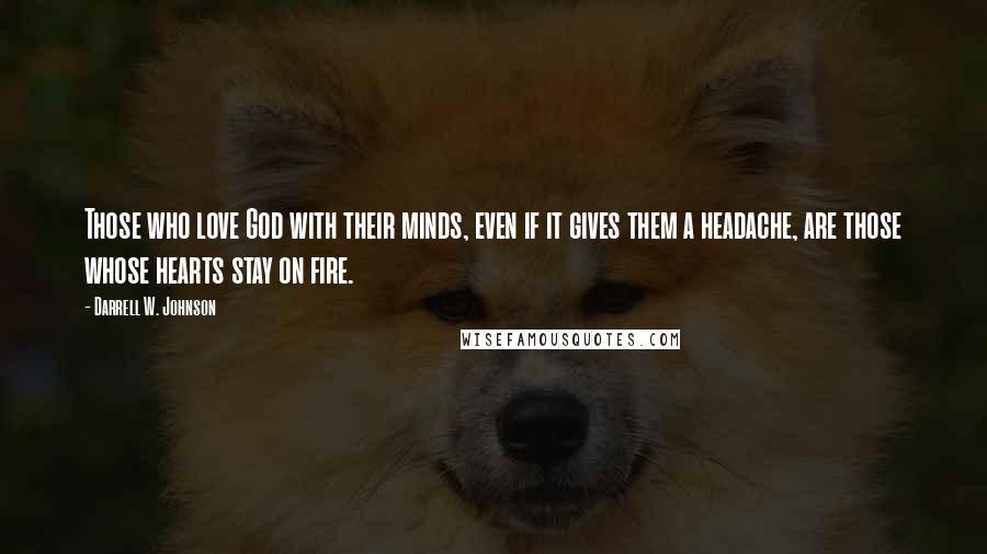 Darrell W. Johnson Quotes: Those who love God with their minds, even if it gives them a headache, are those whose hearts stay on fire.