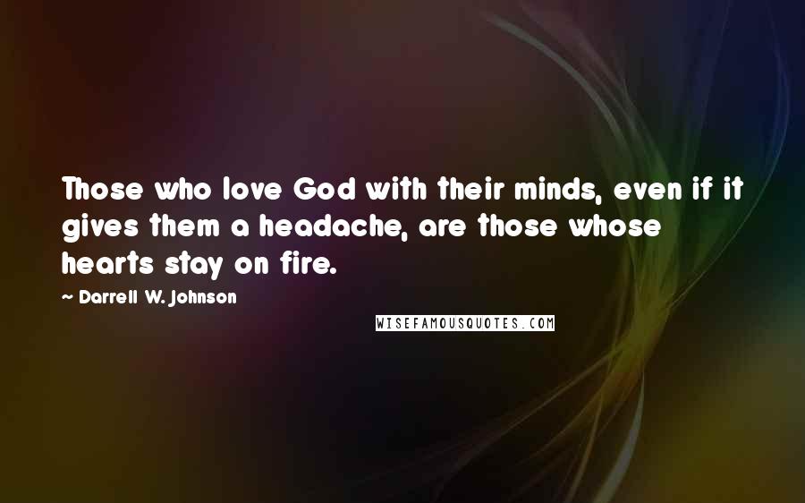 Darrell W. Johnson Quotes: Those who love God with their minds, even if it gives them a headache, are those whose hearts stay on fire.