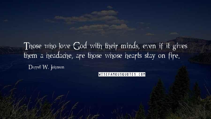 Darrell W. Johnson Quotes: Those who love God with their minds, even if it gives them a headache, are those whose hearts stay on fire.