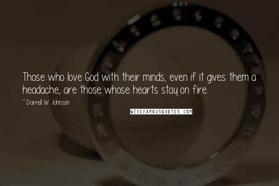 Darrell W. Johnson Quotes: Those who love God with their minds, even if it gives them a headache, are those whose hearts stay on fire.