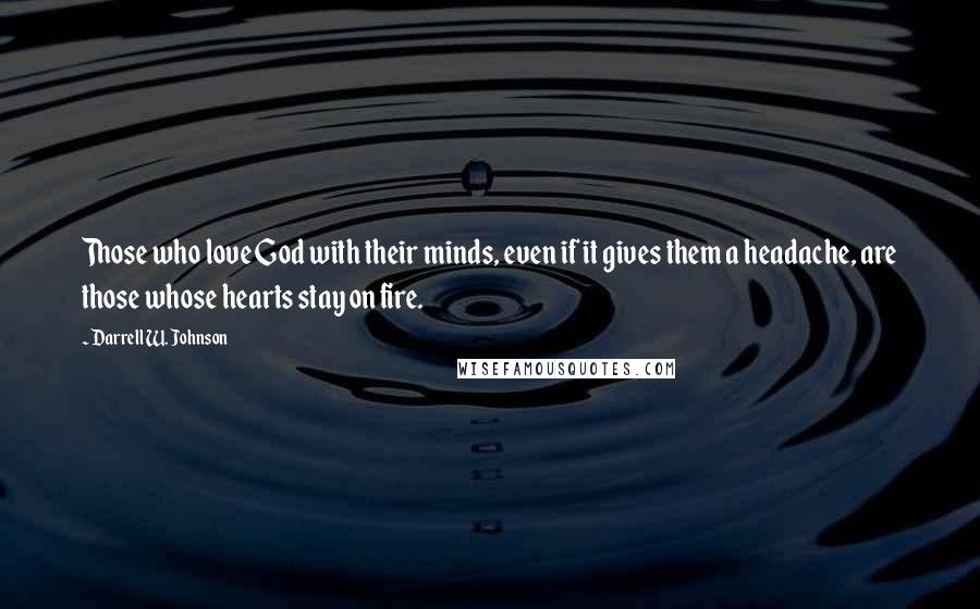 Darrell W. Johnson Quotes: Those who love God with their minds, even if it gives them a headache, are those whose hearts stay on fire.