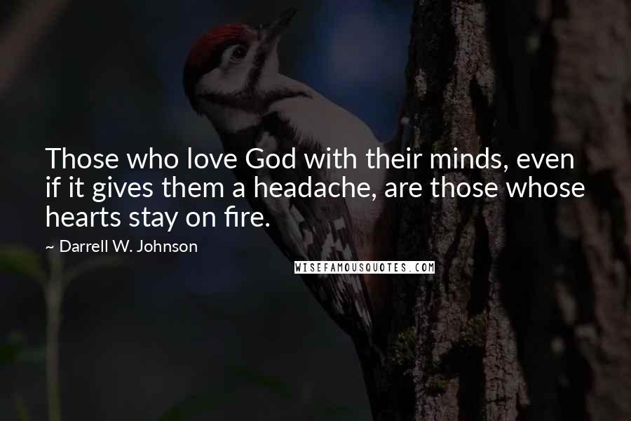 Darrell W. Johnson Quotes: Those who love God with their minds, even if it gives them a headache, are those whose hearts stay on fire.