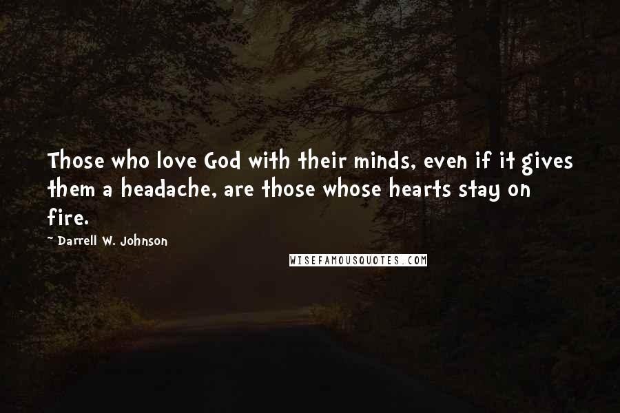 Darrell W. Johnson Quotes: Those who love God with their minds, even if it gives them a headache, are those whose hearts stay on fire.