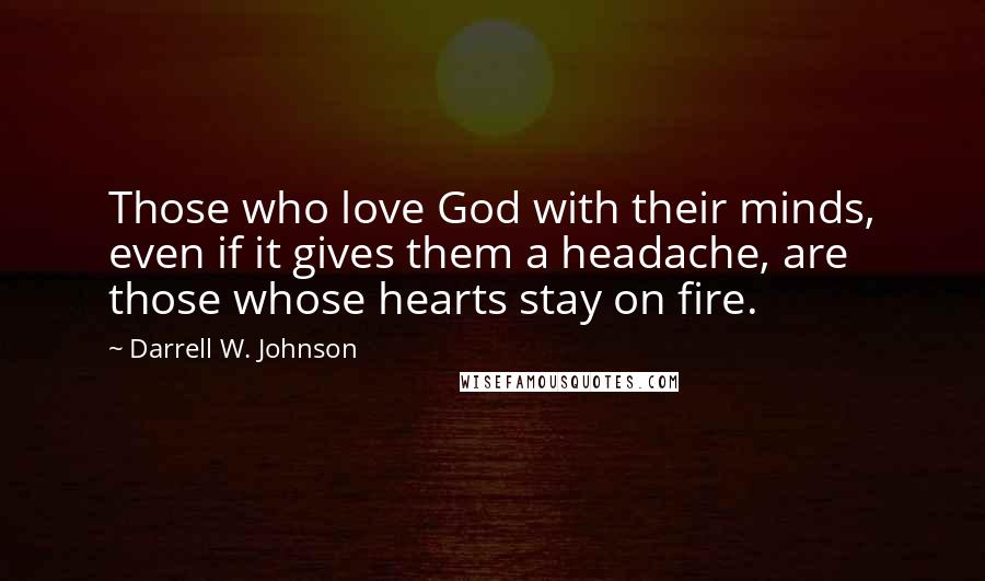 Darrell W. Johnson Quotes: Those who love God with their minds, even if it gives them a headache, are those whose hearts stay on fire.