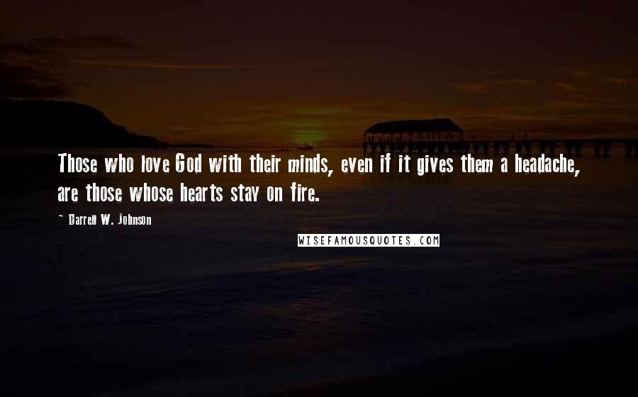 Darrell W. Johnson Quotes: Those who love God with their minds, even if it gives them a headache, are those whose hearts stay on fire.