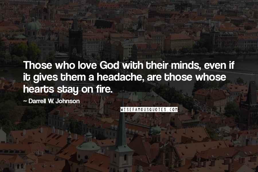 Darrell W. Johnson Quotes: Those who love God with their minds, even if it gives them a headache, are those whose hearts stay on fire.