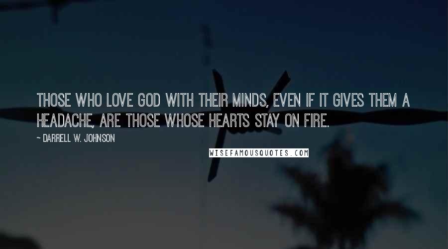 Darrell W. Johnson Quotes: Those who love God with their minds, even if it gives them a headache, are those whose hearts stay on fire.