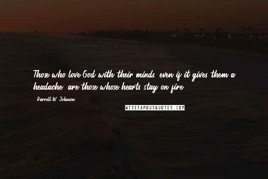 Darrell W. Johnson Quotes: Those who love God with their minds, even if it gives them a headache, are those whose hearts stay on fire.