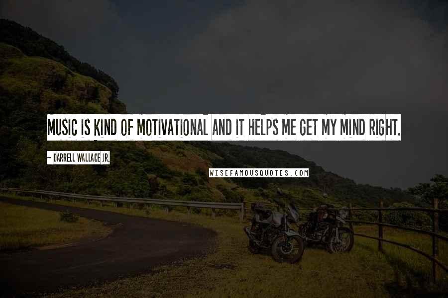 Darrell Wallace Jr. Quotes: Music is kind of motivational and it helps me get my mind right.