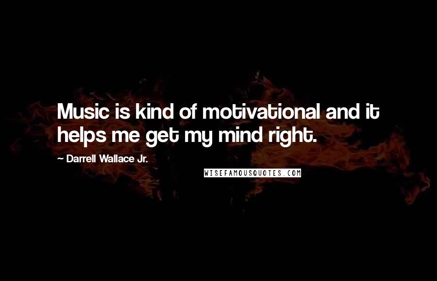 Darrell Wallace Jr. Quotes: Music is kind of motivational and it helps me get my mind right.