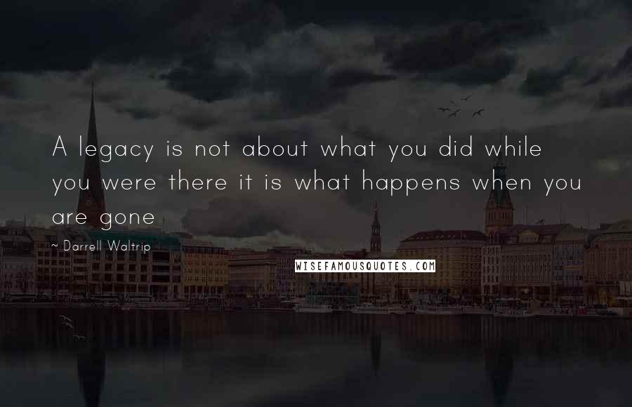 Darrell Waltrip Quotes: A legacy is not about what you did while you were there it is what happens when you are gone