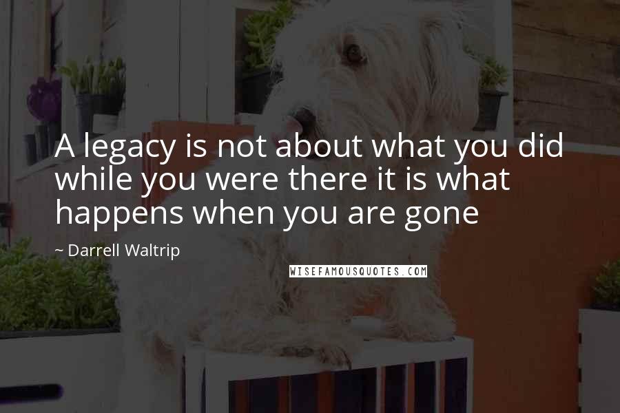 Darrell Waltrip Quotes: A legacy is not about what you did while you were there it is what happens when you are gone