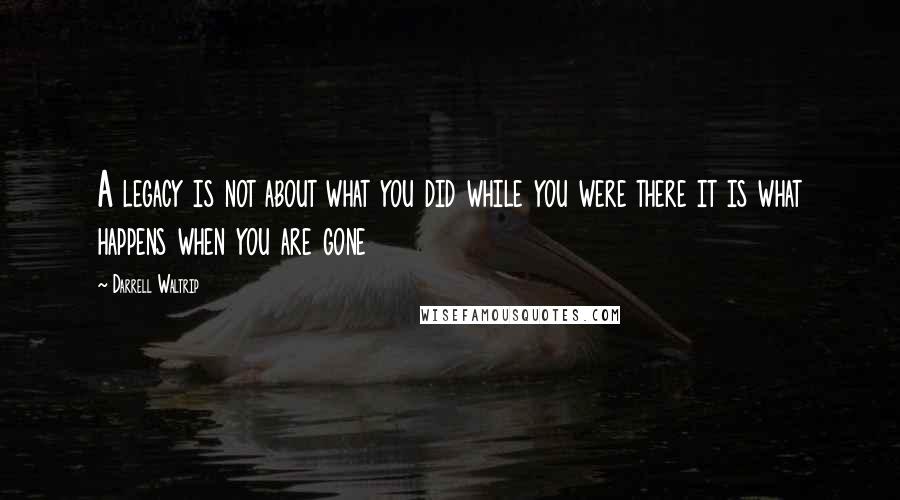 Darrell Waltrip Quotes: A legacy is not about what you did while you were there it is what happens when you are gone
