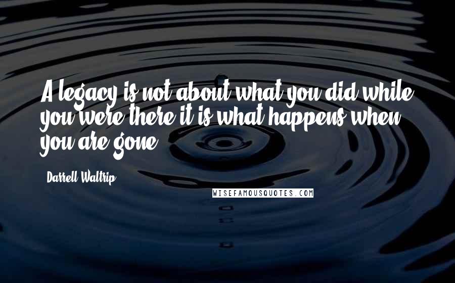 Darrell Waltrip Quotes: A legacy is not about what you did while you were there it is what happens when you are gone