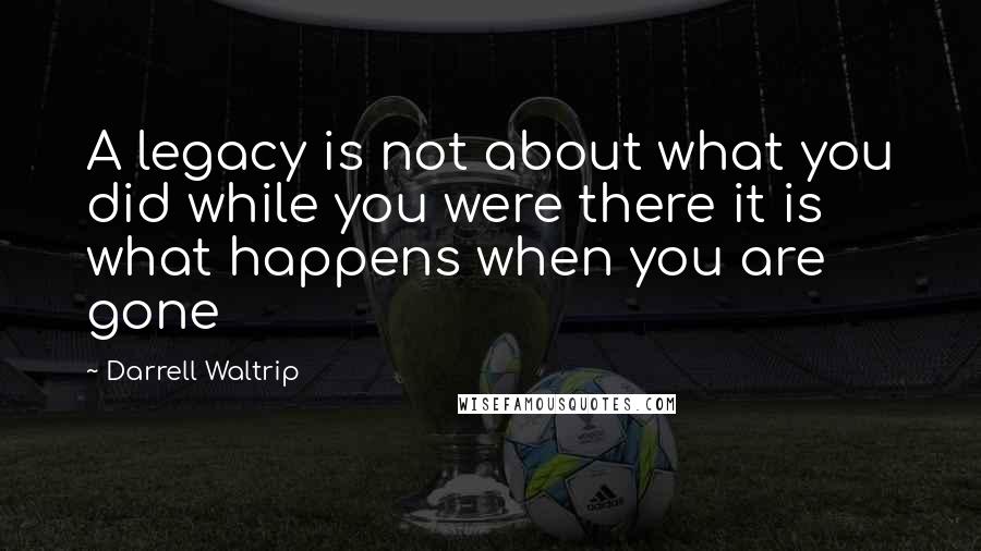 Darrell Waltrip Quotes: A legacy is not about what you did while you were there it is what happens when you are gone