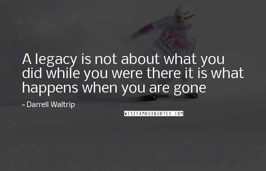 Darrell Waltrip Quotes: A legacy is not about what you did while you were there it is what happens when you are gone