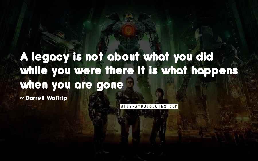 Darrell Waltrip Quotes: A legacy is not about what you did while you were there it is what happens when you are gone