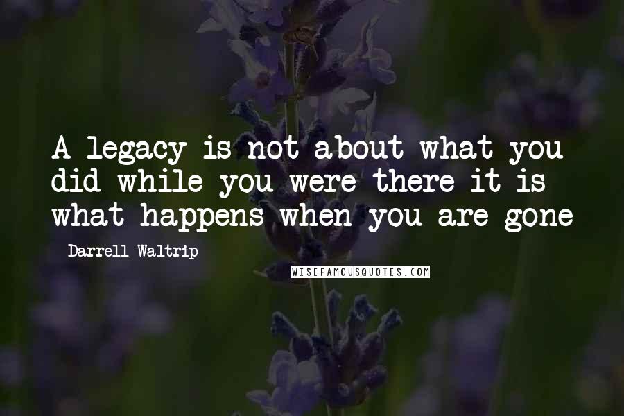 Darrell Waltrip Quotes: A legacy is not about what you did while you were there it is what happens when you are gone