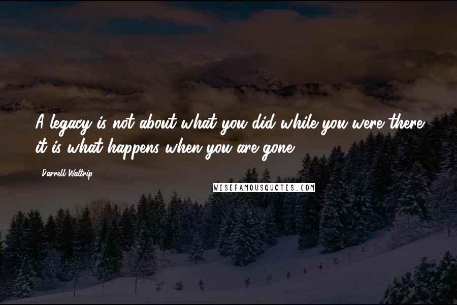 Darrell Waltrip Quotes: A legacy is not about what you did while you were there it is what happens when you are gone