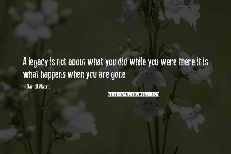 Darrell Waltrip Quotes: A legacy is not about what you did while you were there it is what happens when you are gone