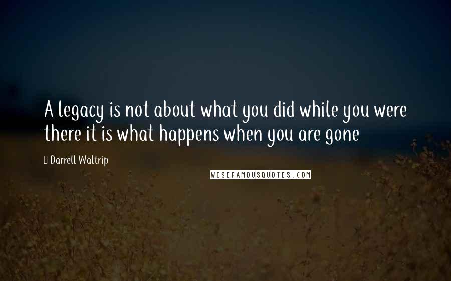 Darrell Waltrip Quotes: A legacy is not about what you did while you were there it is what happens when you are gone