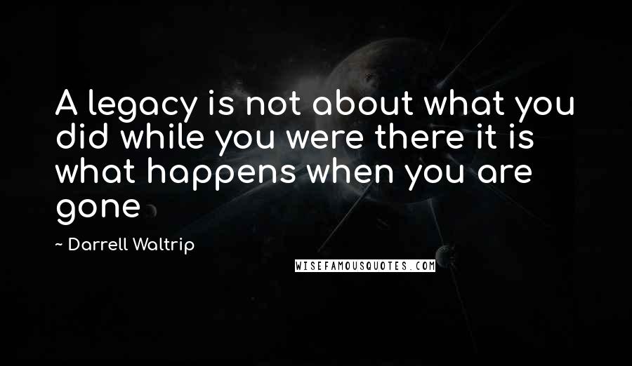 Darrell Waltrip Quotes: A legacy is not about what you did while you were there it is what happens when you are gone