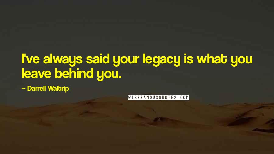 Darrell Waltrip Quotes: I've always said your legacy is what you leave behind you.