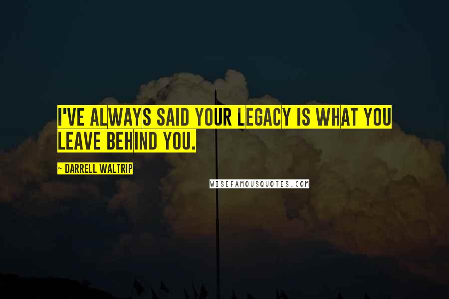 Darrell Waltrip Quotes: I've always said your legacy is what you leave behind you.