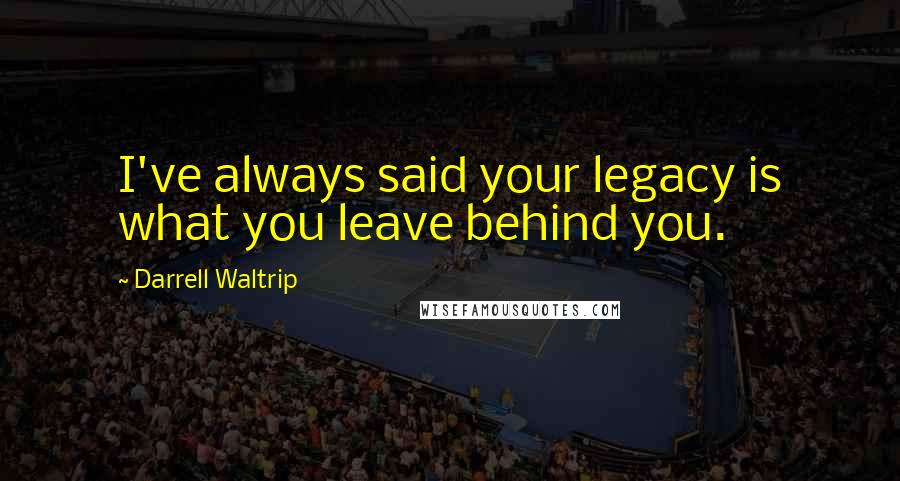 Darrell Waltrip Quotes: I've always said your legacy is what you leave behind you.